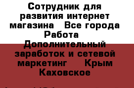 Сотрудник для развития интернет-магазина - Все города Работа » Дополнительный заработок и сетевой маркетинг   . Крым,Каховское